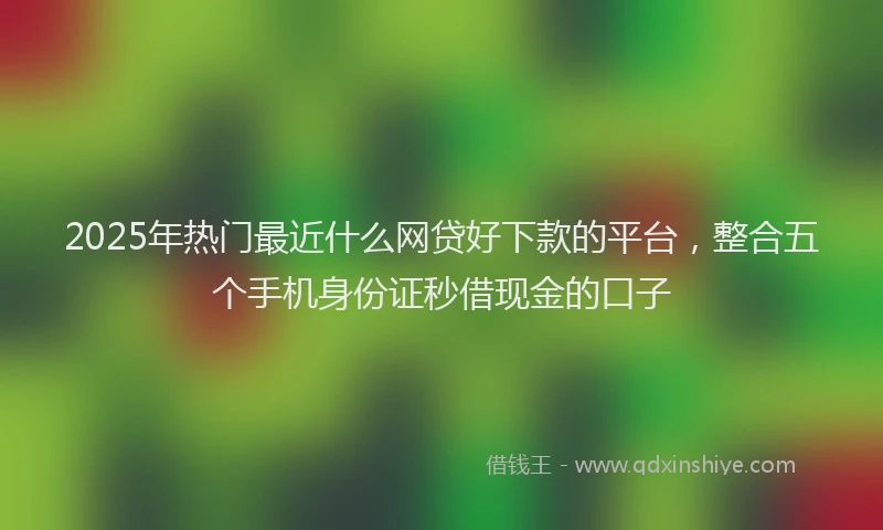 2025年热门最近什么网贷好下款的平台，整合五个手机身份证秒借现金的口子