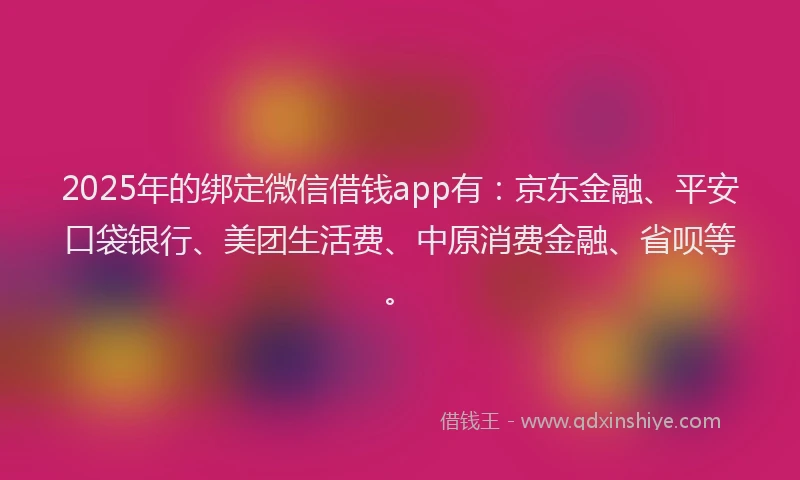 2025年的绑定微信借钱app有：京东金融、平安口袋银行、美团生活费、中原消费金融、省呗等。