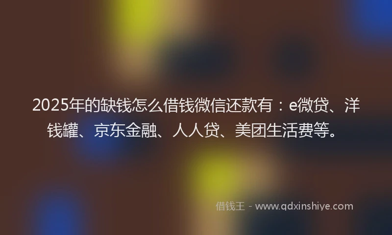 2025年的缺钱怎么借钱微信还款有：e微贷、洋钱罐、京东金融、人人贷、美团生活费等。