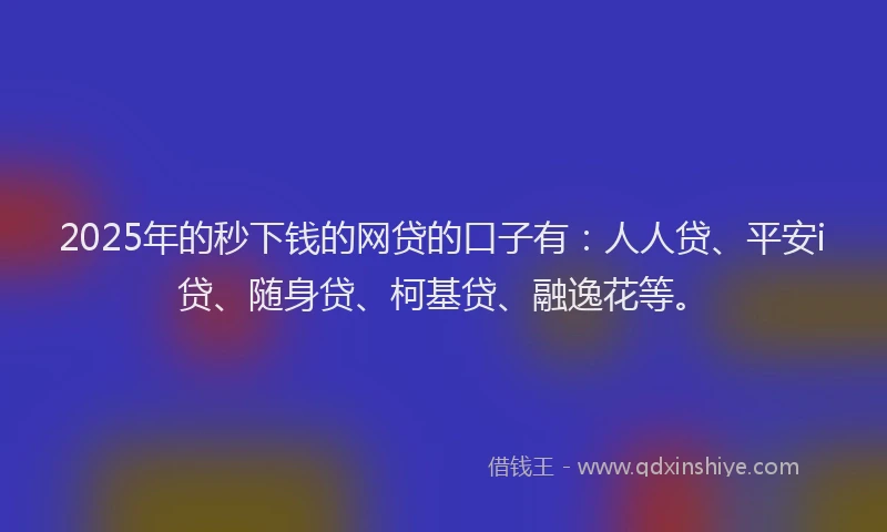 2025年的秒下钱的网贷的口子有：人人贷、平安i贷、随身贷、柯基贷、融逸花等。