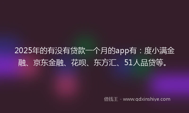 2025年的有没有贷款一个月的app有：度小满金融、京东金融、花呗、东方汇、51人品贷等。