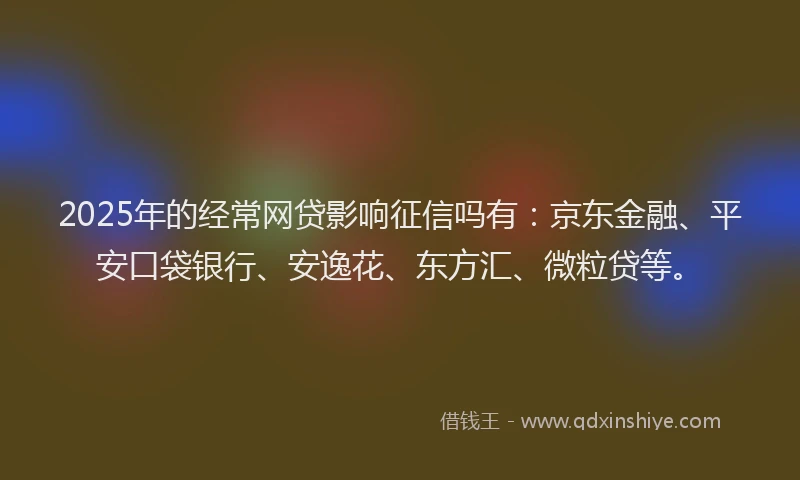 2025年的经常网贷影响征信吗有：京东金融、平安口袋银行、安逸花、东方汇、微粒贷等。