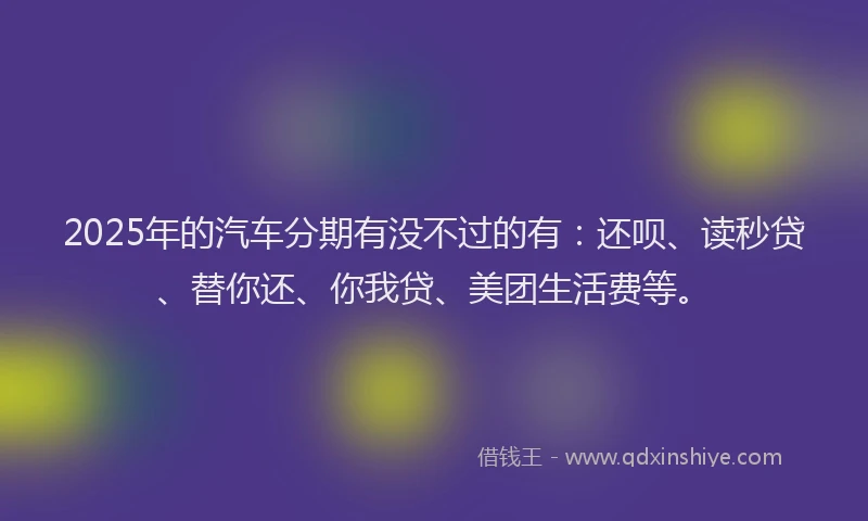 2025年的汽车分期有没不过的有：还呗、读秒贷、替你还、你我贷、美团生活费等。