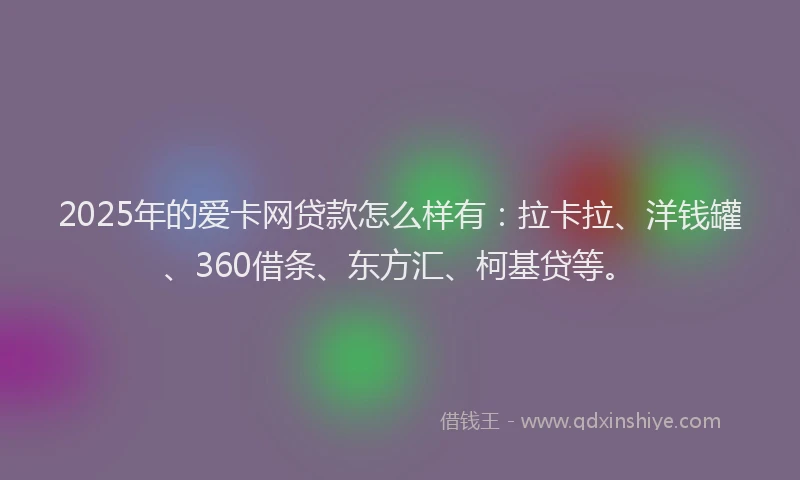 2025年的爱卡网贷款怎么样有：拉卡拉、洋钱罐、360借条、东方汇、柯基贷等。
