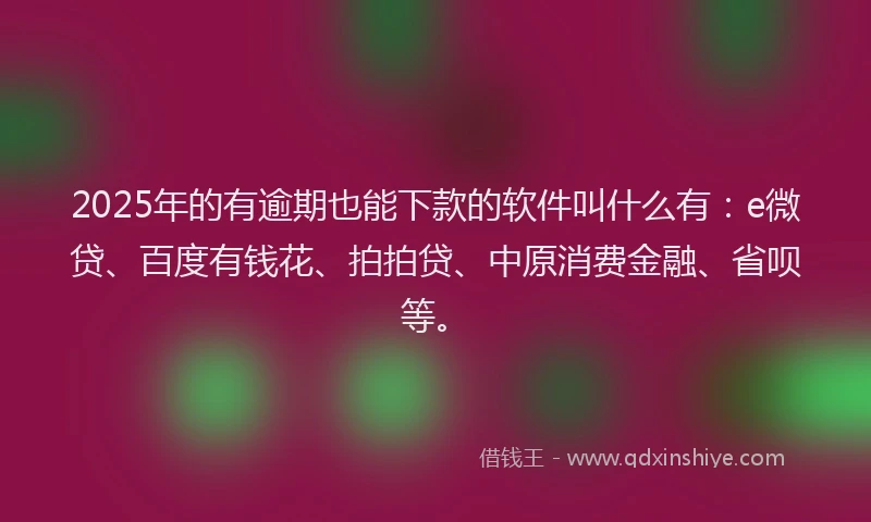 2025年的有逾期也能下款的软件叫什么有：e微贷、百度有钱花、拍拍贷、中原消费金融、省呗等。