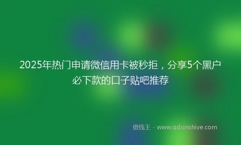 2025年热门申请微信用卡被秒拒，分享5个黑户必下款的口子贴吧推荐