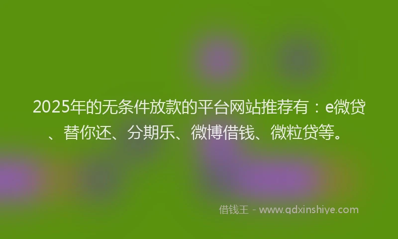 2025年的无条件放款的平台网站推荐有：e微贷、替你还、分期乐、微博借钱、微粒贷等。