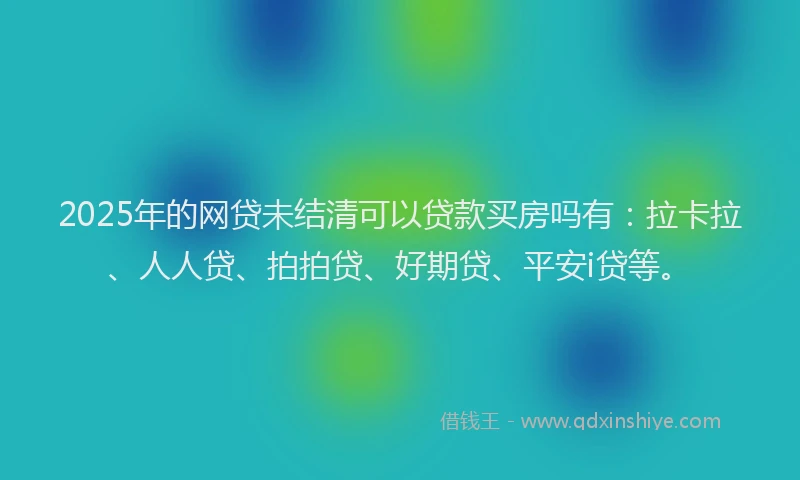 2025年的网贷未结清可以贷款买房吗有：拉卡拉、人人贷、拍拍贷、好期贷、平安i贷等。