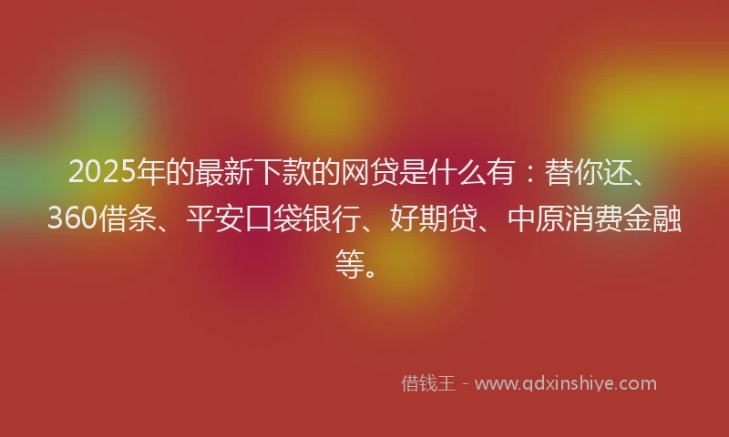 2025年的最新下款的网贷是什么有：替你还、360借条、平安口袋银行、好期贷、中原消费金融等。