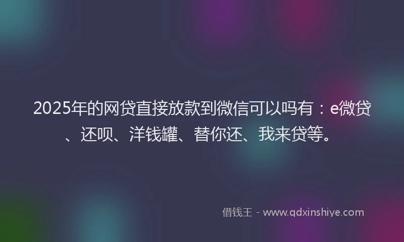 2025年的网贷直接放款到微信可以吗有：e微贷、还呗、洋钱罐、替你还、我来贷等。