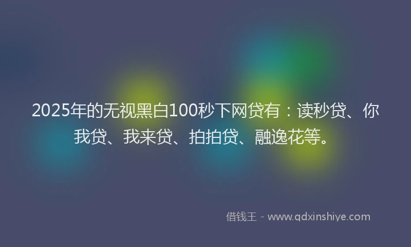 2025年的无视黑白100秒下网贷有：读秒贷、你我贷、我来贷、拍拍贷、融逸花等。