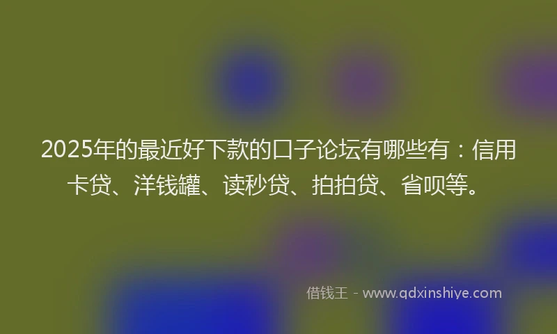 2025年的最近好下款的口子论坛有哪些有：信用卡贷、洋钱罐、读秒贷、拍拍贷、省呗等。