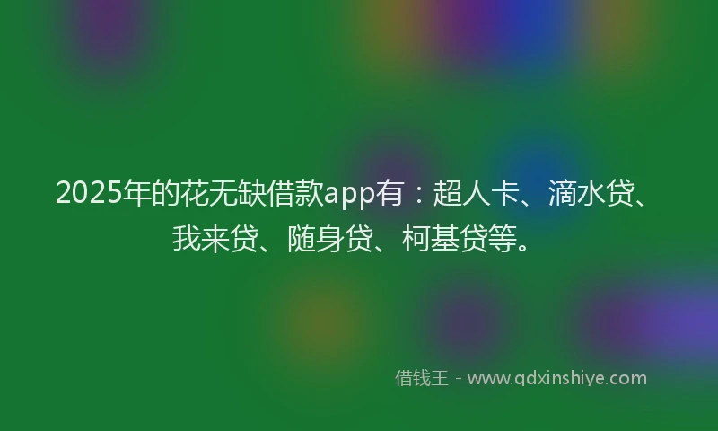 2025年的花无缺借款app有：超人卡、滴水贷、我来贷、随身贷、柯基贷等。