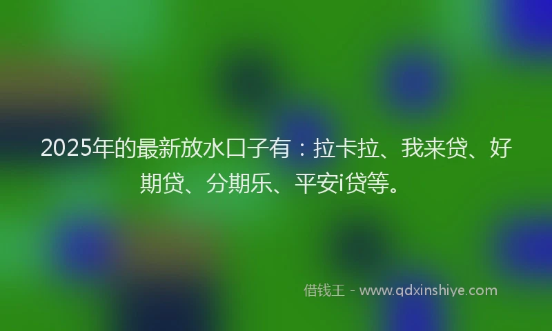 2025年的最新放水口子有：拉卡拉、我来贷、好期贷、分期乐、平安i贷等。