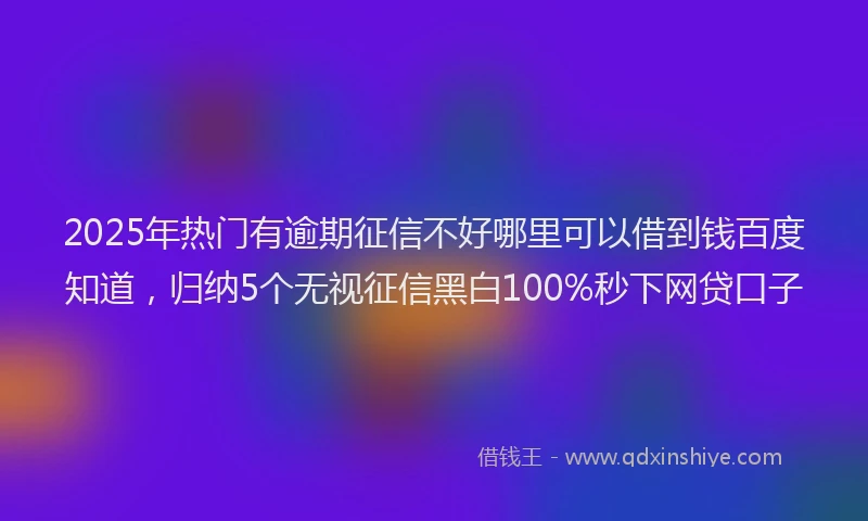 2025年热门有逾期征信不好哪里可以借到钱百度知道，归纳5个无视征信黑白100%秒下网贷口子
