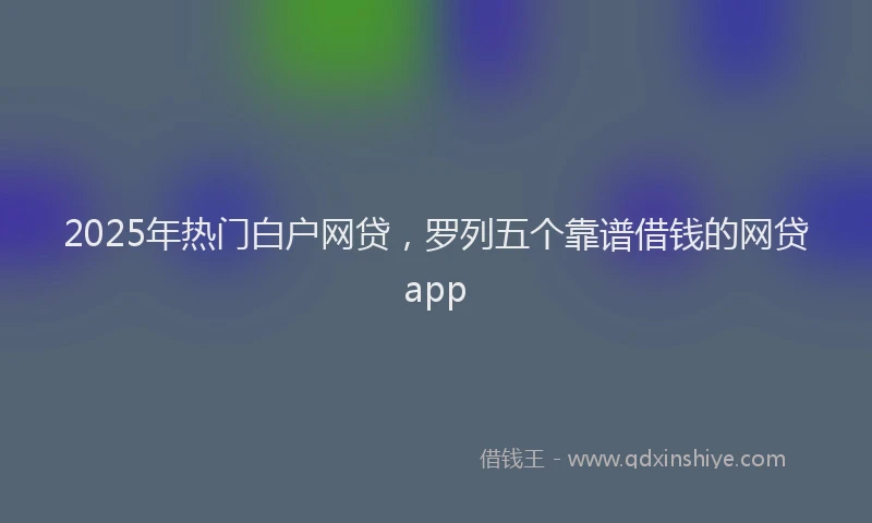 2025年热门白户网贷，罗列五个靠谱借钱的网贷app