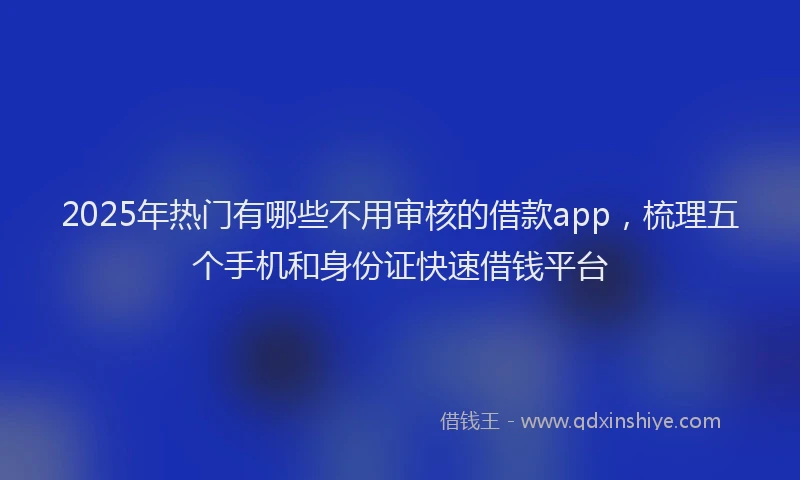 2025年热门有哪些不用审核的借款app，梳理五个手机和身份证快速借钱平台
