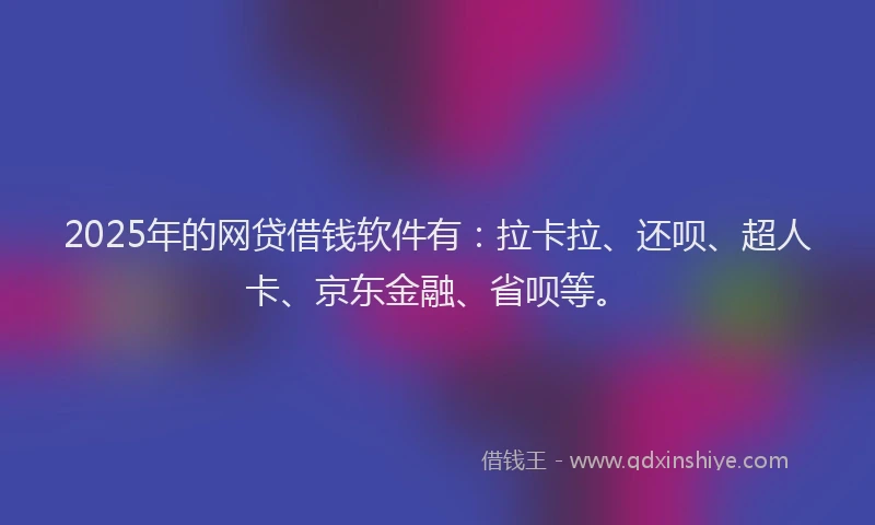 2025年的网贷借钱软件有：拉卡拉、还呗、超人卡、京东金融、省呗等。