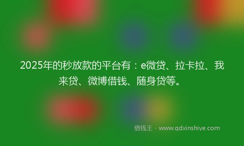 2025年的秒放款的平台有：e微贷、拉卡拉、我来贷、微博借钱、随身贷等。