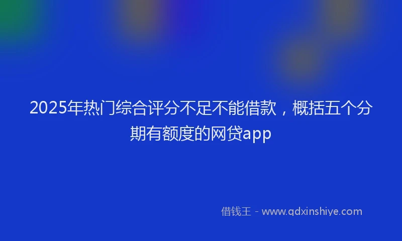 2025年热门综合评分不足不能借款，概括五个分期有额度的网贷app