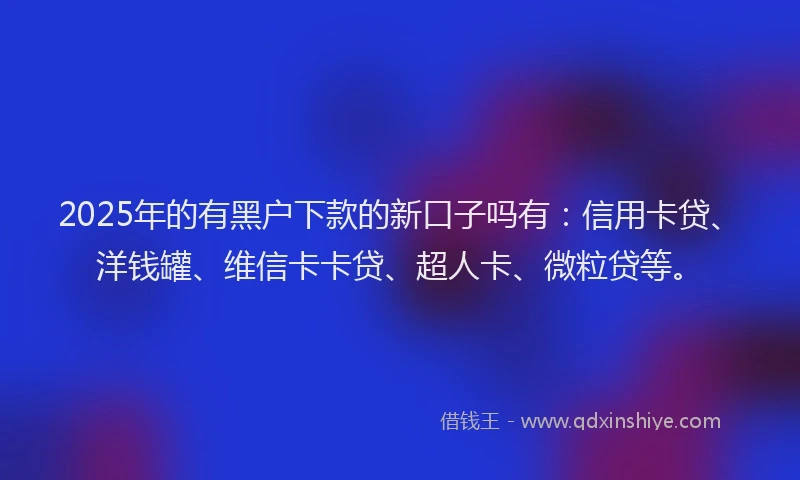 2025年的有黑户下款的新口子吗有：信用卡贷、洋钱罐、维信卡卡贷、超人卡、微粒贷等。