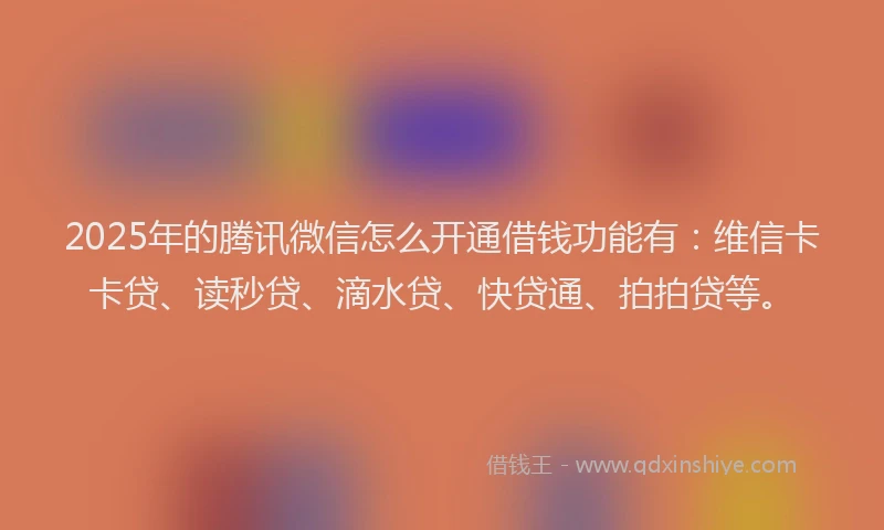 2025年的腾讯微信怎么开通借钱功能有：维信卡卡贷、读秒贷、滴水贷、快贷通、拍拍贷等。