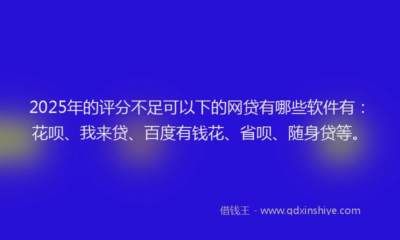 2025年的评分不足可以下的网贷有哪些软件有：花呗、我来贷、百度有钱花、省呗、随身贷等。