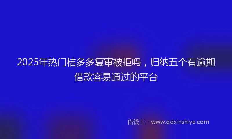 2025年热门桔多多复审被拒吗，归纳五个有逾期借款容易通过的平台