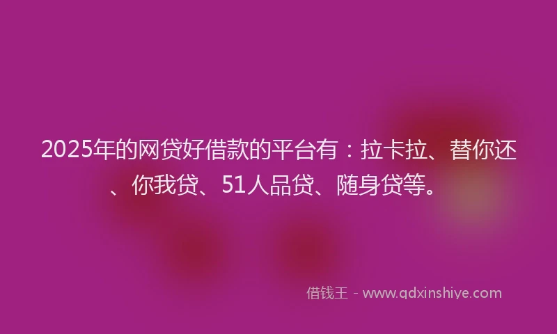 2025年的网贷好借款的平台有：拉卡拉、替你还、你我贷、51人品贷、随身贷等。