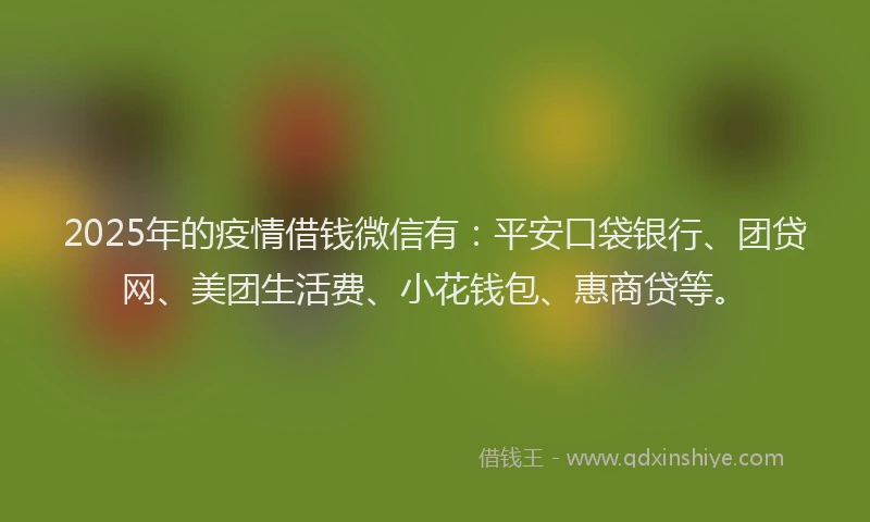 2025年的疫情借钱微信有：平安口袋银行、团贷网、美团生活费、小花钱包、惠商贷等。