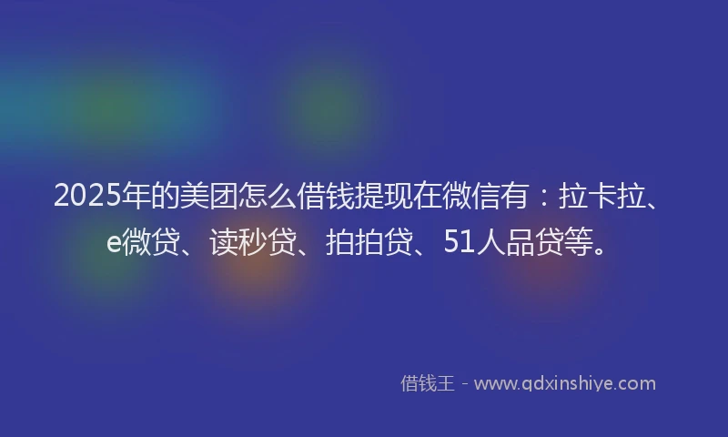 2025年的美团怎么借钱提现在微信有：拉卡拉、e微贷、读秒贷、拍拍贷、51人品贷等。