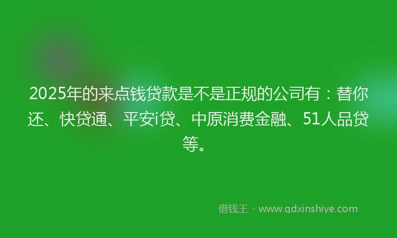 2025年的来点钱贷款是不是正规的公司有：替你还、快贷通、平安i贷、中原消费金融、51人品贷等。