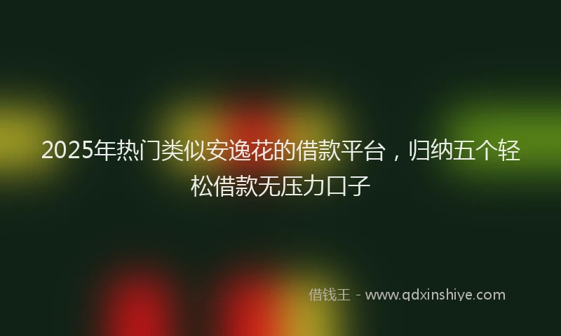 2025年热门类似安逸花的借款平台，归纳五个轻松借款无压力口子