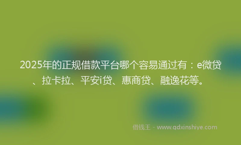 2025年的正规借款平台哪个容易通过有：e微贷、拉卡拉、平安i贷、惠商贷、融逸花等。
