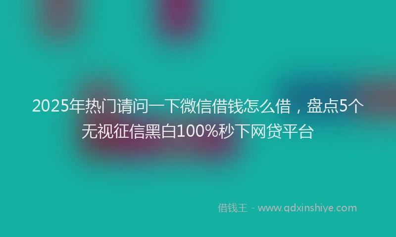 2025年热门请问一下微信借钱怎么借，盘点5个无视征信黑白100%秒下网贷平台