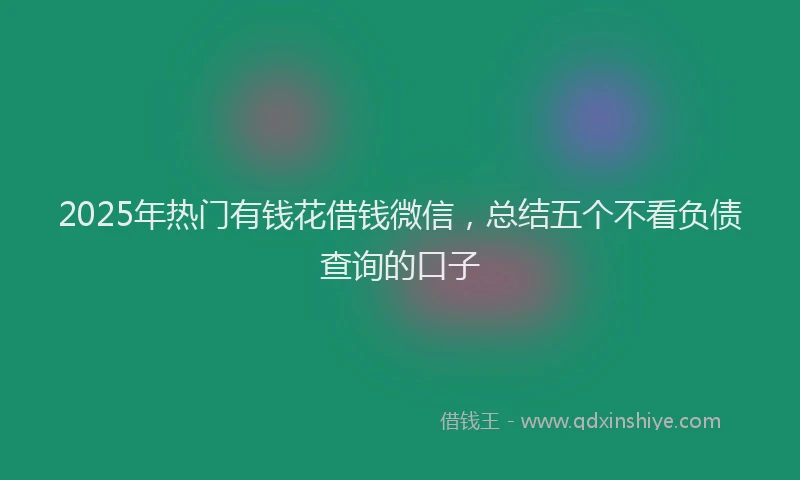 2025年热门有钱花借钱微信，总结五个不看负债查询的口子
