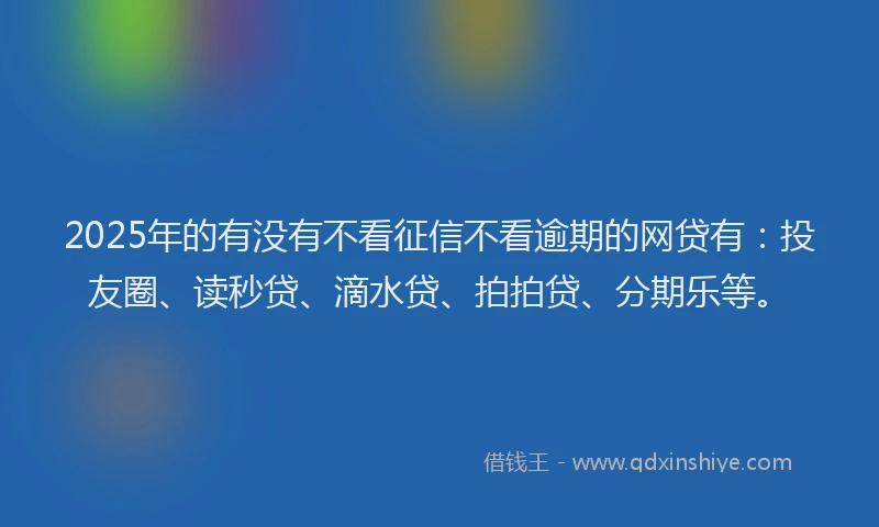 2025年的有没有不看征信不看逾期的网贷有：投友圈、读秒贷、滴水贷、拍拍贷、分期乐等。