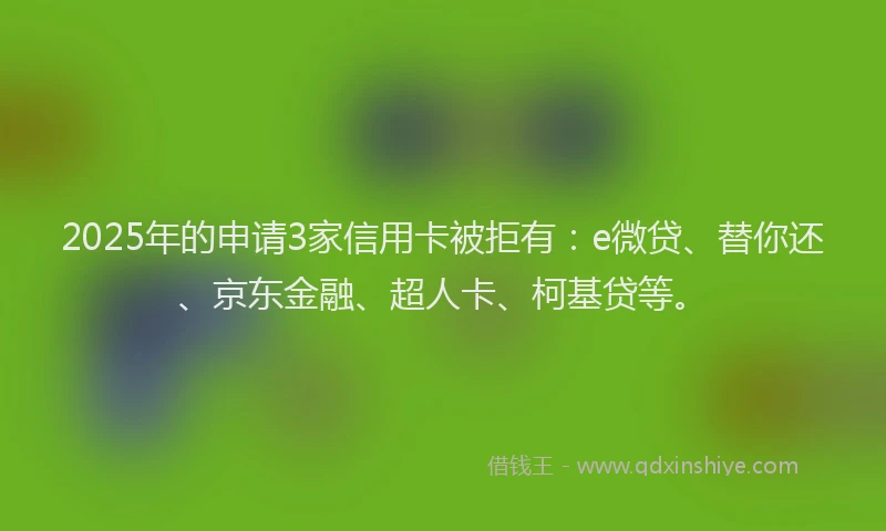 2025年的申请3家信用卡被拒有：e微贷、替你还、京东金融、超人卡、柯基贷等。