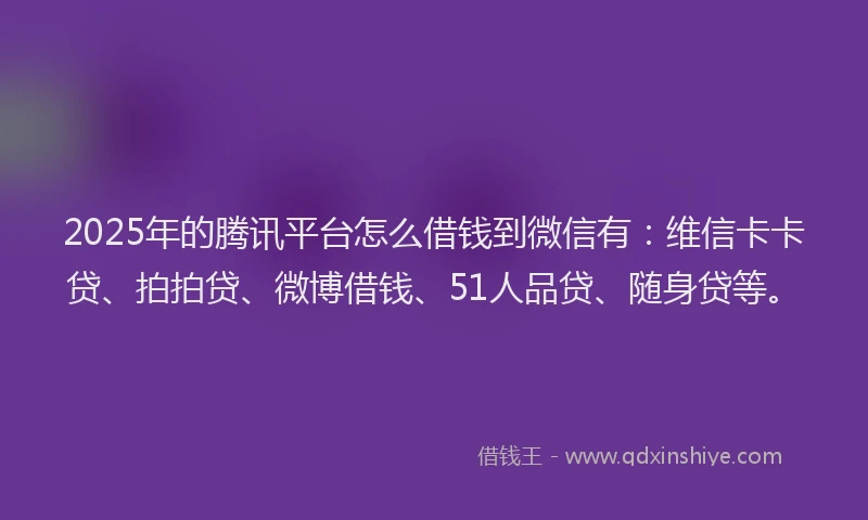 2025年的腾讯平台怎么借钱到微信有：维信卡卡贷、拍拍贷、微博借钱、51人品贷、随身贷等。