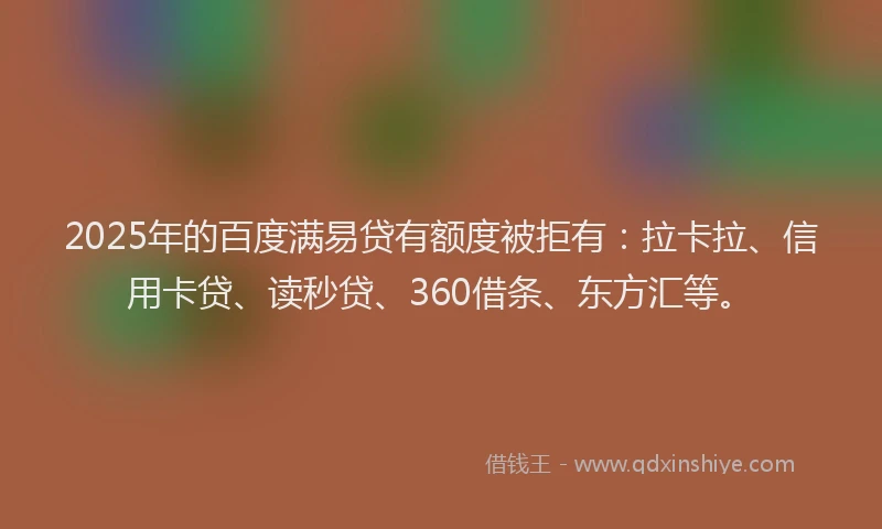 2025年的百度满易贷有额度被拒有：拉卡拉、信用卡贷、读秒贷、360借条、东方汇等。
