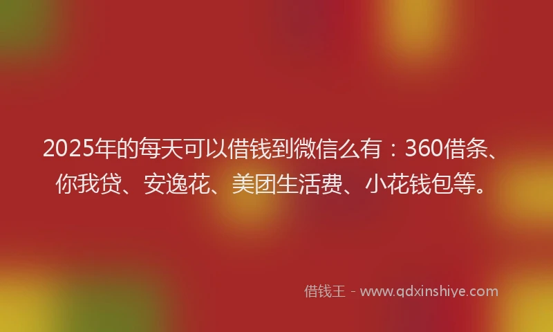 2025年的每天可以借钱到微信么有：360借条、你我贷、安逸花、美团生活费、小花钱包等。