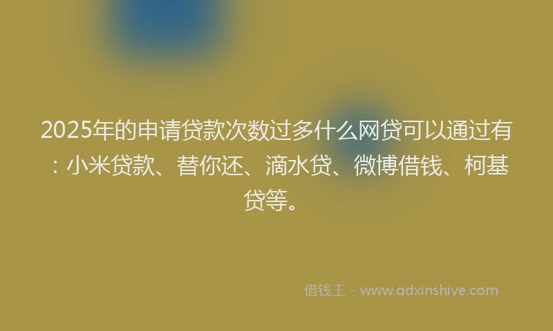 2025年的申请贷款次数过多什么网贷可以通过有：小米贷款、替你还、滴水贷、微博借钱、柯基贷等。