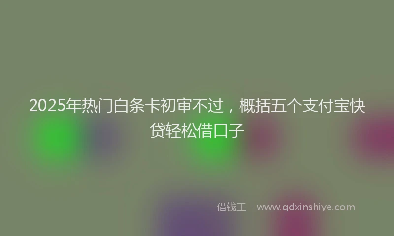 2025年热门白条卡初审不过，概括五个支付宝快贷轻松借口子