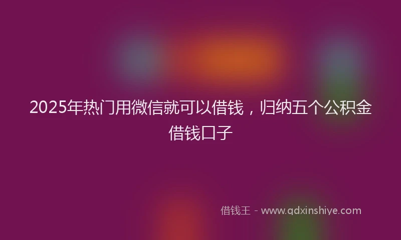 2025年热门用微信就可以借钱，归纳五个公积金借钱口子