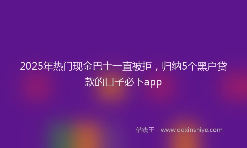 2025年热门现金巴士一直被拒，归纳5个黑户贷款的口子必下app