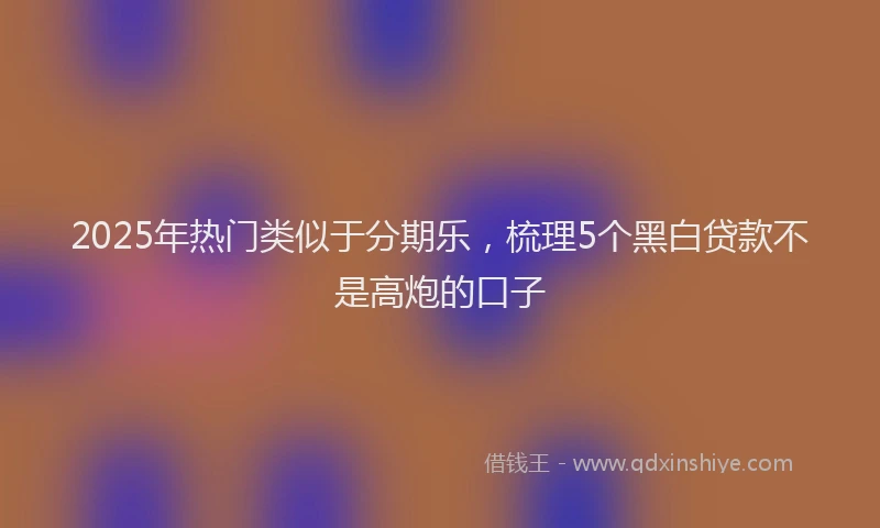 2025年热门类似于分期乐，梳理5个黑白贷款不是高炮的口子