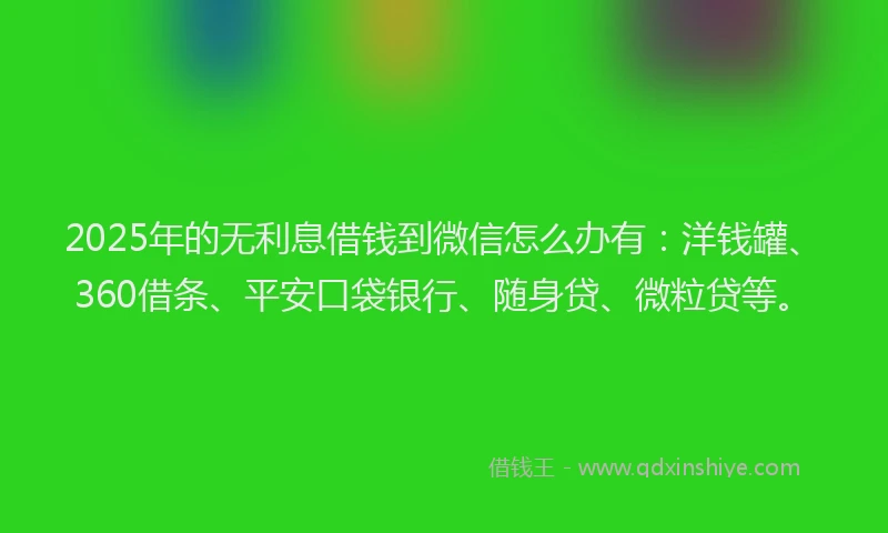 2025年的无利息借钱到微信怎么办有：洋钱罐、360借条、平安口袋银行、随身贷、微粒贷等。