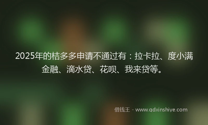 2025年的桔多多申请不通过有：拉卡拉、度小满金融、滴水贷、花呗、我来贷等。
