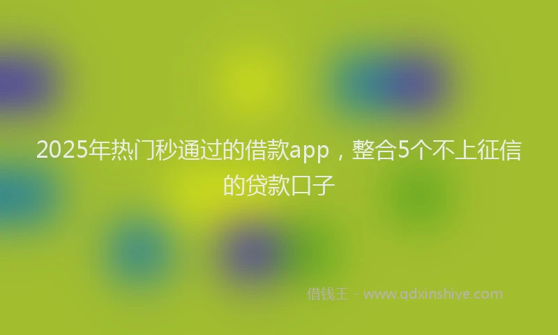 2025年热门秒通过的借款app，整合5个不上征信的贷款口子