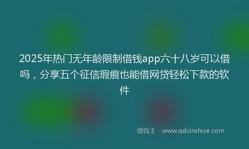 2025年热门无年龄限制借钱app六十八岁可以借吗，分享五个征信瑕疵也能借网贷轻松下款的软件